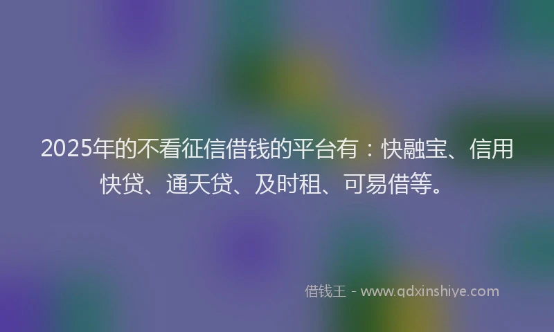 2025年的不看征信借钱的平台有：快融宝、信用快贷、通天贷、及时租、可易借等。