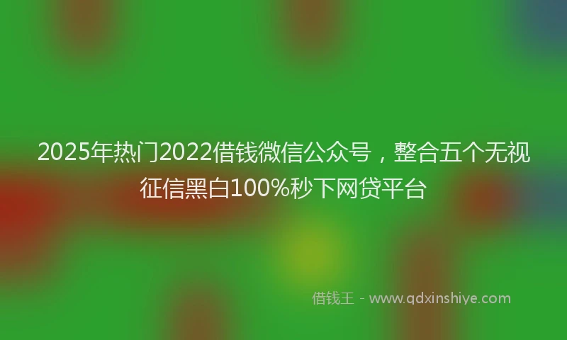 2025年热门2022借钱微信公众号，整合五个无视征信黑白100%秒下网贷平台
