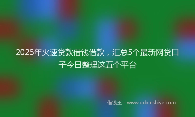 2025年火速贷款借钱借款，汇总5个最新网贷口子今日整理这五个平台
