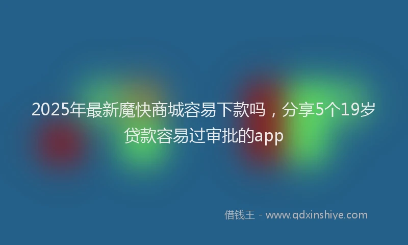 2025年最新魔快商城容易下款吗，分享5个19岁贷款容易过审批的app