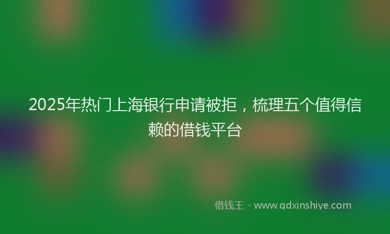 2025年热门上海银行申请被拒，梳理五个值得信赖的借钱平台