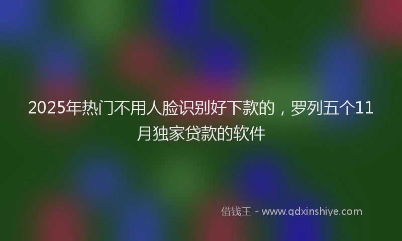 2025年热门不用人脸识别好下款的，罗列五个11月独家贷款的软件