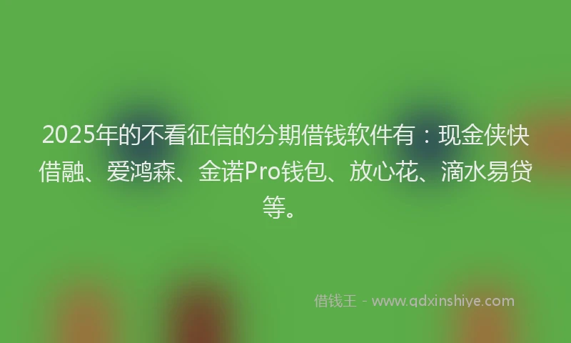 2025年的不看征信的分期借钱软件有：现金侠快借融、爱鸿森、金诺Pro钱包、放心花、滴水易贷等。