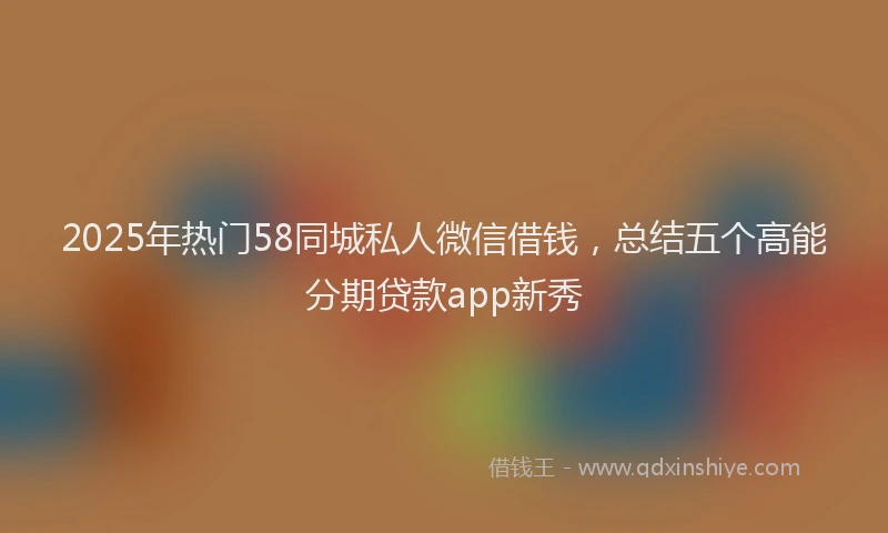2025年热门58同城私人微信借钱，总结五个高能分期贷款app新秀
