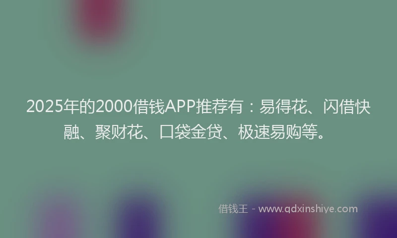 2025年的2000借钱APP推荐有：易得花、闪借快融、聚财花、口袋金贷、极速易购等。