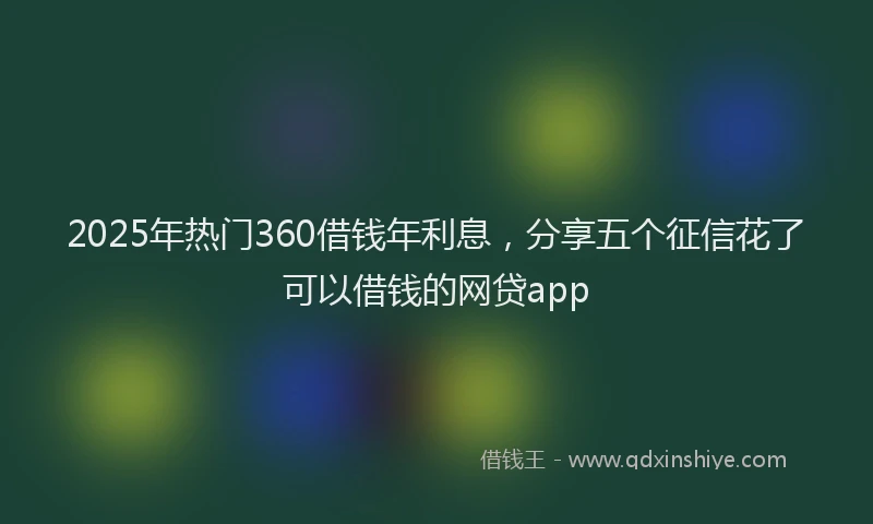 2025年热门360借钱年利息，分享五个征信花了可以借钱的网贷app