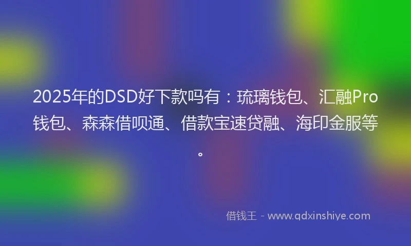 2025年的DSD好下款吗有：琉璃钱包、汇融Pro钱包、森森借呗通、借款宝速贷融、海印金服等。