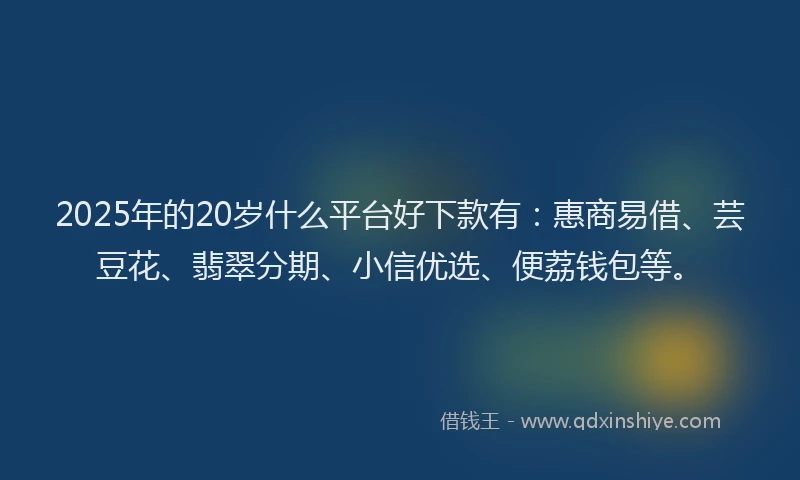 2025年的20岁什么平台好下款有：惠商易借、芸豆花、翡翠分期、小信优选、便荔钱包等。