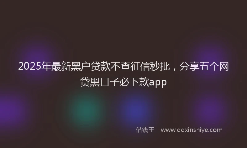2025年最新黑户贷款不查征信秒批，分享五个网贷黑口子必下款app