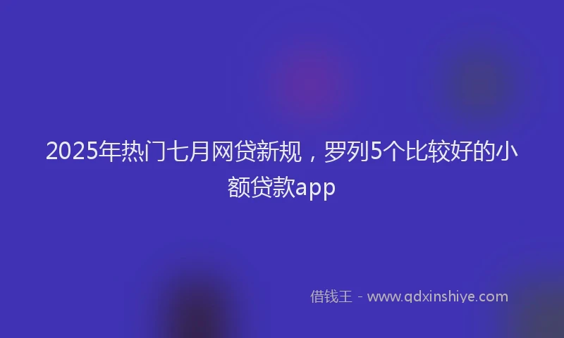 2025年热门七月网贷新规，罗列5个比较好的小额贷款app