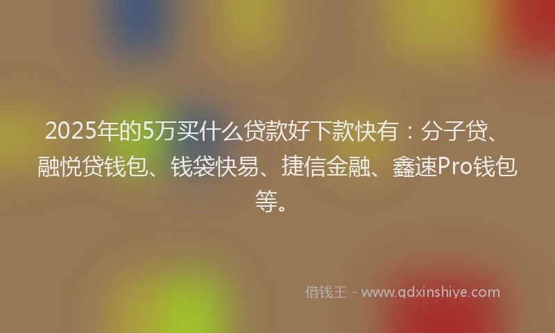2025年的5万买什么贷款好下款快有：分子贷、融悦贷钱包、钱袋快易、捷信金融、鑫速Pro钱包等。