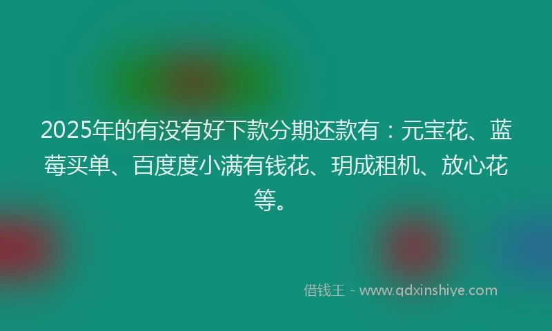 2025年的有没有好下款分期还款有：元宝花、蓝莓买单、百度度小满有钱花、玥成租机、放心花等。