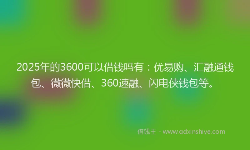 2025年的3600可以借钱吗有：优易购、汇融通钱包、微微快借、360速融、闪电侠钱包等。