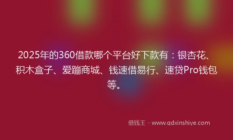 2025年的360借款哪个平台好下款有：银杏花、积木盒子、爱蹦商城、钱速借易行、速贷Pro钱包等。