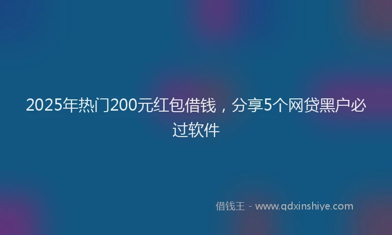 2025年热门200元红包借钱，分享5个网贷黑户必过软件