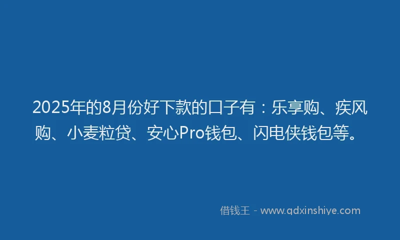 2025年的8月份好下款的口子有：乐享购、疾风购、小麦粒贷、安心Pro钱包、闪电侠钱包等。