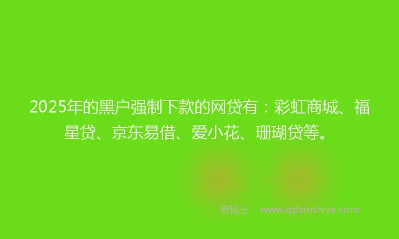 2025年的黑户强制下款的网贷有：彩虹商城、福星贷、京东易借、爱小花、珊瑚贷等。