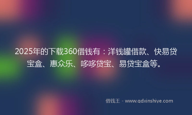 2025年的下载360借钱有：洋钱罐借款、快易贷宝盒、惠众乐、哆哆贷宝、易贷宝盒等。