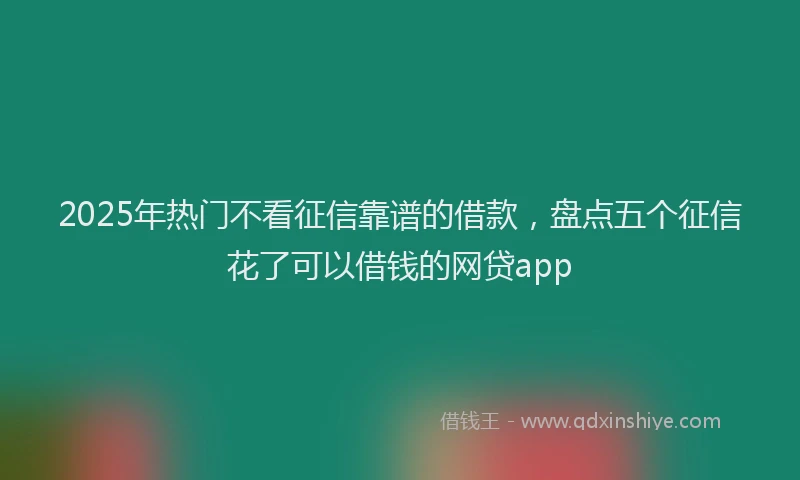 2025年热门不看征信靠谱的借款，盘点五个征信花了可以借钱的网贷app