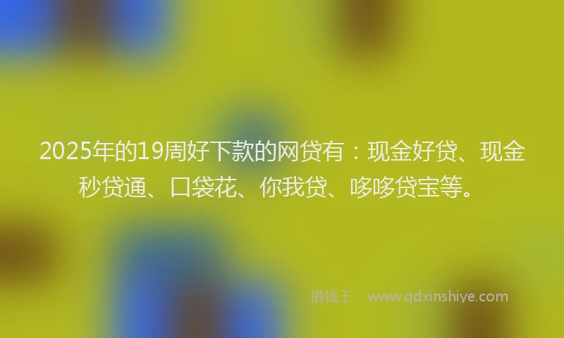 2025年的19周好下款的网贷有：现金好贷、现金秒贷通、口袋花、你我贷、哆哆贷宝等。