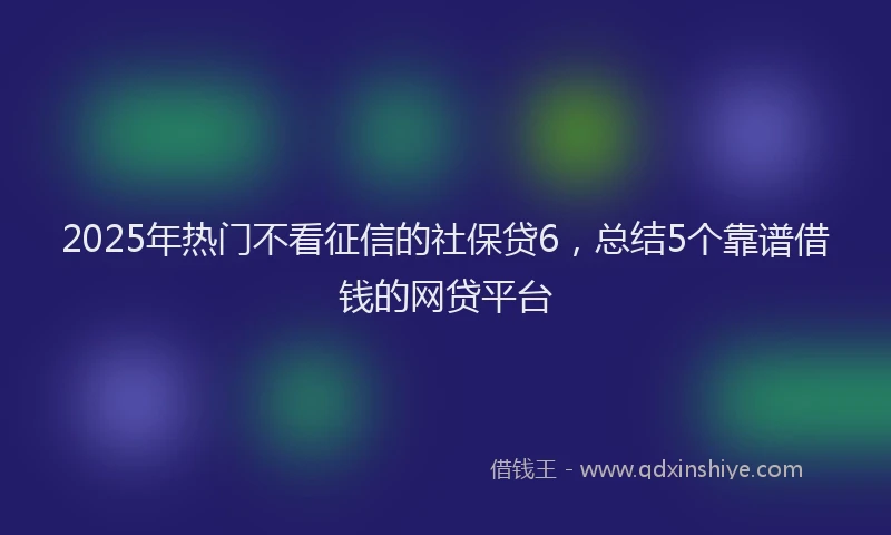 2025年热门不看征信的社保贷6，总结5个靠谱借钱的网贷平台