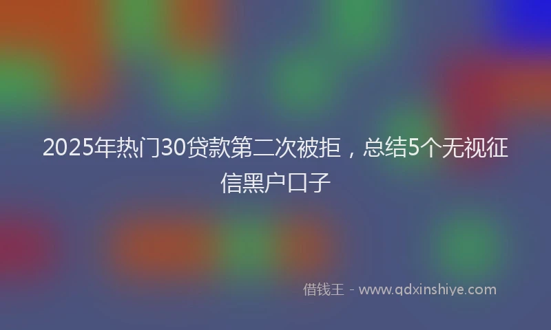 2025年热门30贷款第二次被拒，总结5个无视征信黑户口子