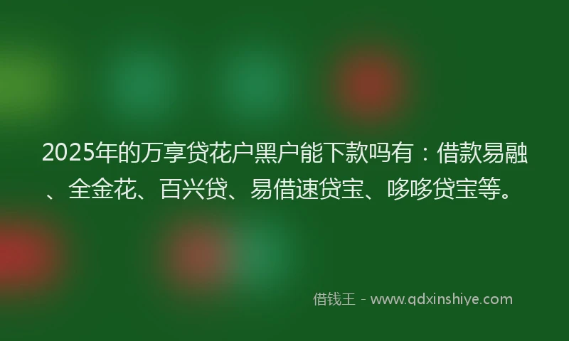 2025年的万享贷花户黑户能下款吗有：借款易融、全金花、百兴贷、易借速贷宝、哆哆贷宝等。