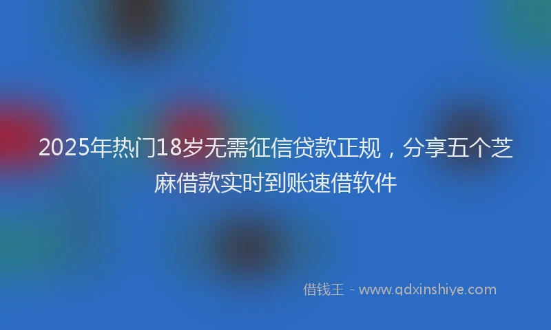 2025年热门18岁无需征信贷款正规，分享五个芝麻借款实时到账速借软件