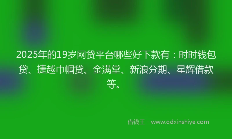 2025年的19岁网贷平台哪些好下款有：时时钱包贷、捷越巾帼贷、金满堂、新浪分期、星辉借款等。
