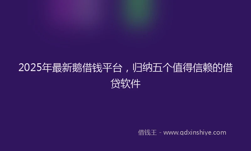 2025年最新鹅借钱平台，归纳五个值得信赖的借贷软件