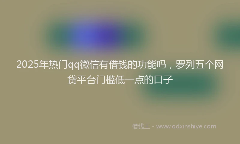 2025年热门qq微信有借钱的功能吗，罗列五个网贷平台门槛低一点的口子