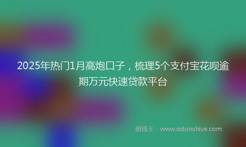 2025年热门1月高炮口子，梳理5个支付宝花呗逾期万元快速贷款平台