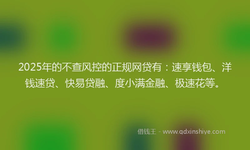 2025年的不查风控的正规网贷有：速享钱包、洋钱速贷、快易贷融、度小满金融、极速花等。
