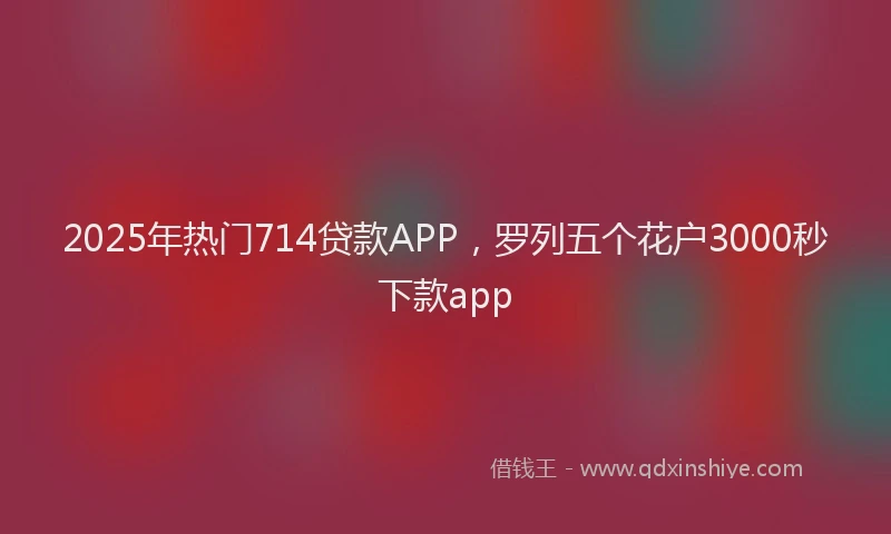 2025年热门714贷款APP，罗列五个花户3000秒下款app