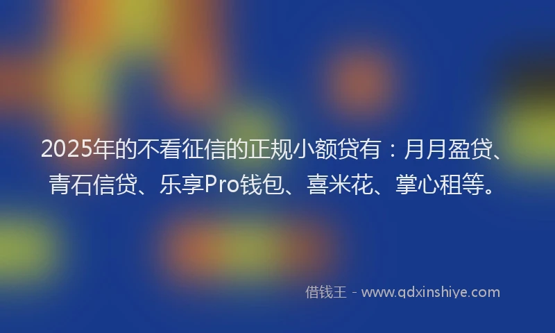 2025年的不看征信的正规小额贷有：月月盈贷、青石信贷、乐享Pro钱包、喜米花、掌心租等。
