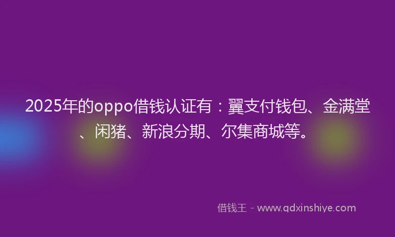 2025年的oppo借钱认证有:翼支付钱包、金满堂、闲猪、新浪分期、尔集商城等。
