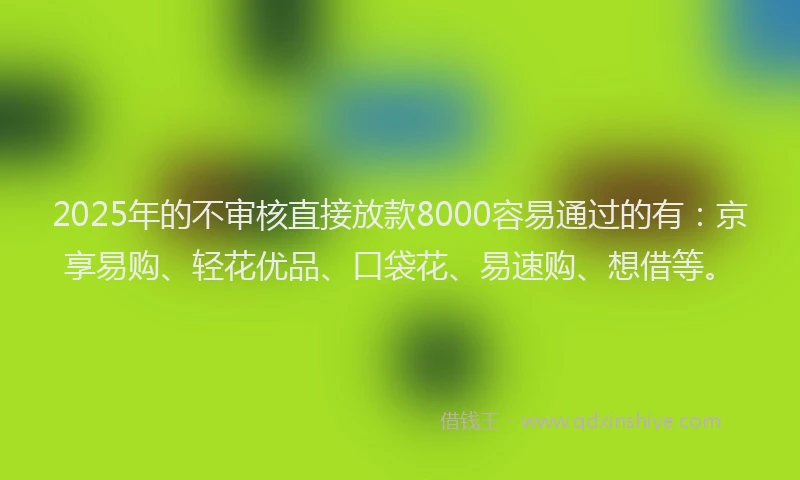 2025年的不审核直接放款8000容易通过的有：京享易购、轻花优品、口袋花、易速购、想借等。