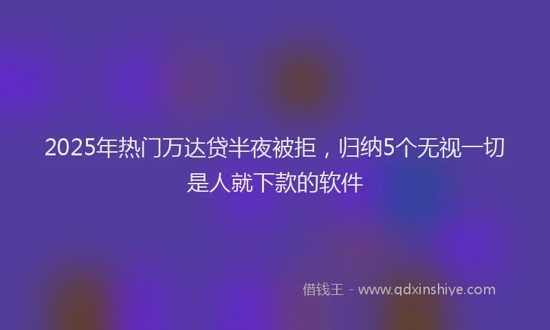 2025年热门万达贷半夜被拒，归纳5个无视一切是人就下款的软件