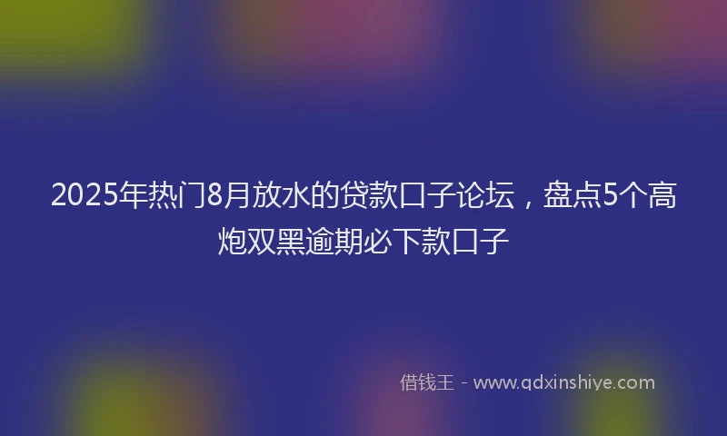 2025年热门8月放水的贷款口子论坛，盘点5个高炮双黑逾期必下款口子