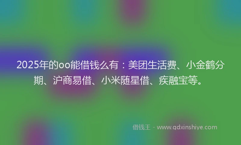 2025年的oo能借钱么有：美团生活费、小金鹤分期、沪商易借、小米随星借、疾融宝等。