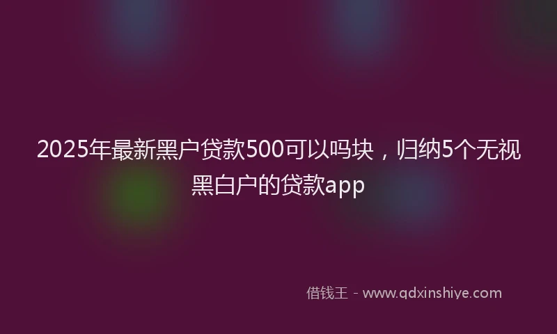 2025年最新黑户贷款500可以吗块，归纳5个无视黑白户的贷款app