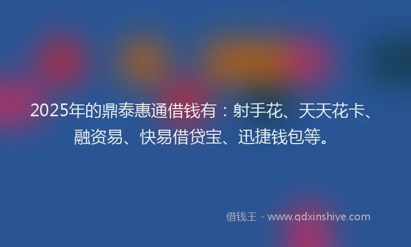 2025年的鼎泰惠通借钱有：射手花、天天花卡、融资易、快易借贷宝、迅捷钱包等。