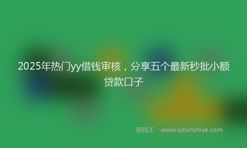 2025年热门yy借钱审核,分享五个最新秒批小额贷款口子