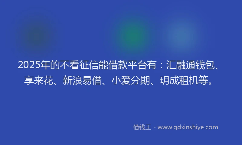 2025年的不看征信能借款平台有：汇融通钱包、享来花、新浪易借、小爱分期、玥成租机等。