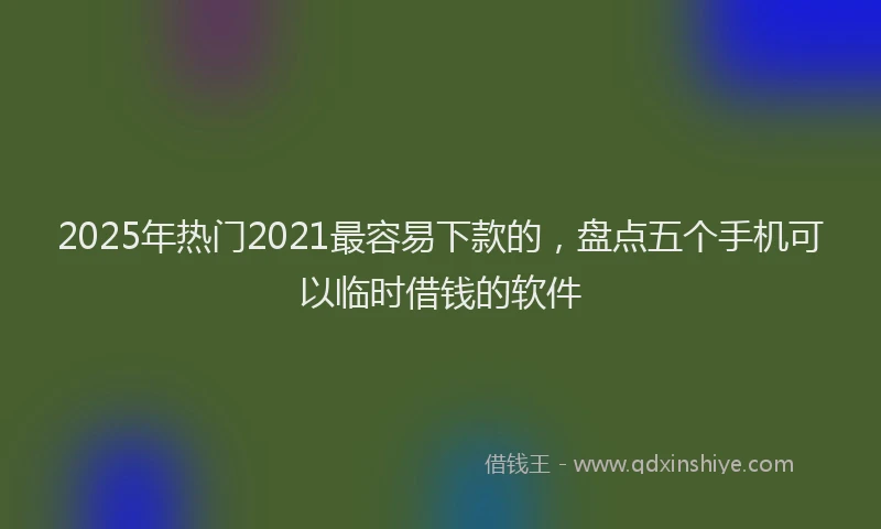 2025年热门2021最容易下款的，盘点五个手机可以临时借钱的软件