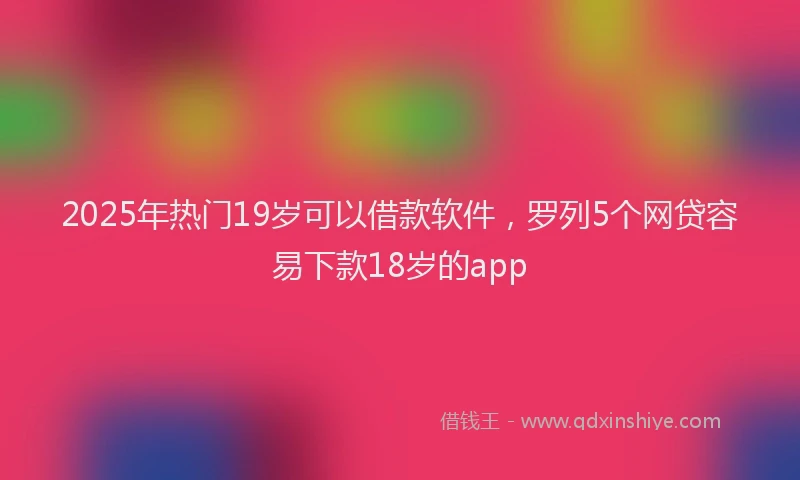 2025年热门19岁可以借款软件，罗列5个网贷容易下款18岁的app
