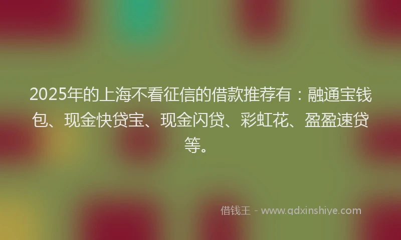 2025年的上海不看征信的借款推荐有：融通宝钱包、现金快贷宝、现金闪贷、彩虹花、盈盈速贷等。
