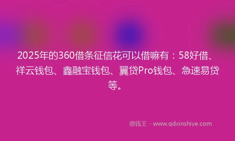 2025年的360借条征信花可以借嘛有：58好借、祥云钱包、鑫融宝钱包、翼贷Pro钱包、急速易贷等。