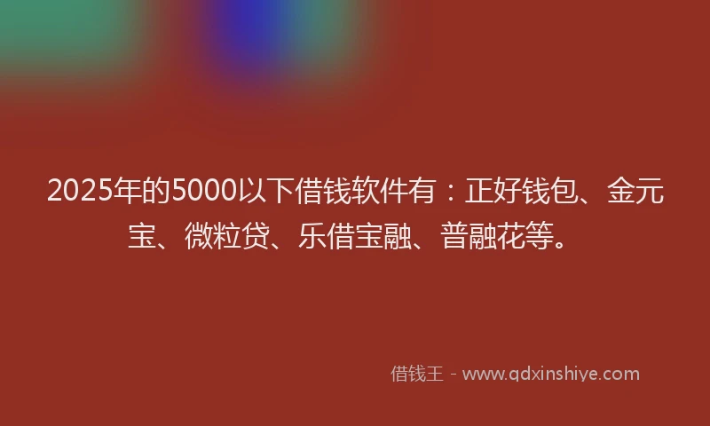 2025年的5000以下借钱软件有：正好钱包、金元宝、微粒贷、乐借宝融、普融花等。