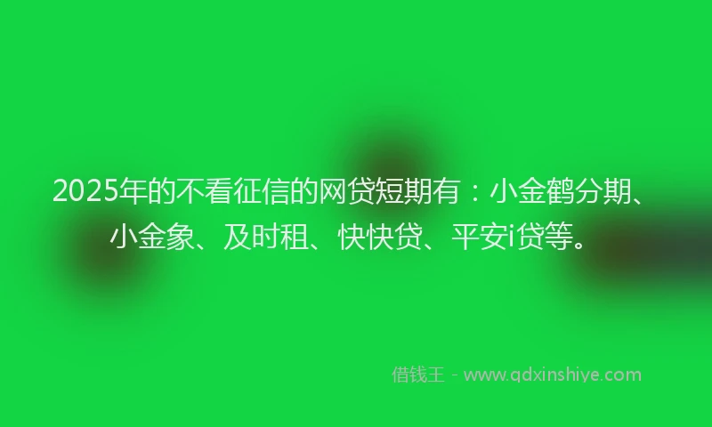 2025年的不看征信的网贷短期有：小金鹤分期、小金象、及时租、快快贷、平安i贷等。